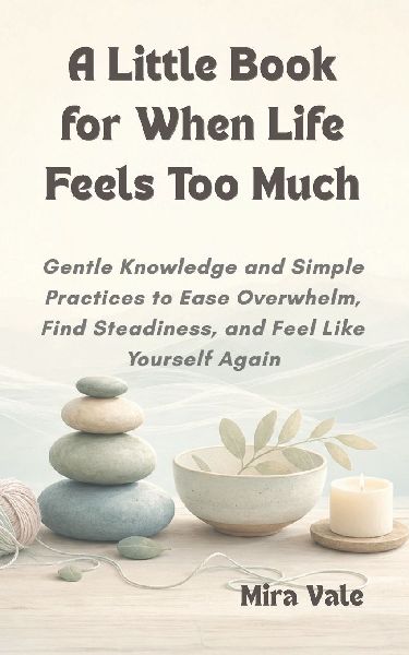 A Little Book for When Life Feels Too Much: Gentle Knowledge and Simple Practices to Ease Overwhelm, Find Steadiness, and Feel Like Yourself Again