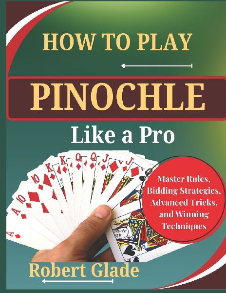 HOW TO PLAY PINOCHLE LIKE A PRO: Master Rules, Bidding Strategies, Advanced Tricks, and Winning Techniques The Complete Step-by-Step Guide to Scoring Big, Reading Opponents, and Dominating Every Game