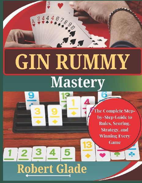 GIN RUMMY MASTERY: The Complete Step-by-Step Guide to Rules, Scoring, Strategy, and Winning Every Game