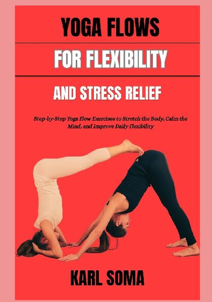 YOGA FLOWS FOR FLEXIBILITY AND STRESS RELIEF: Step-by-Step Yoga Flow Exercises to Stretch the Body, Calm the Mind, and Improve Daily Flexibility