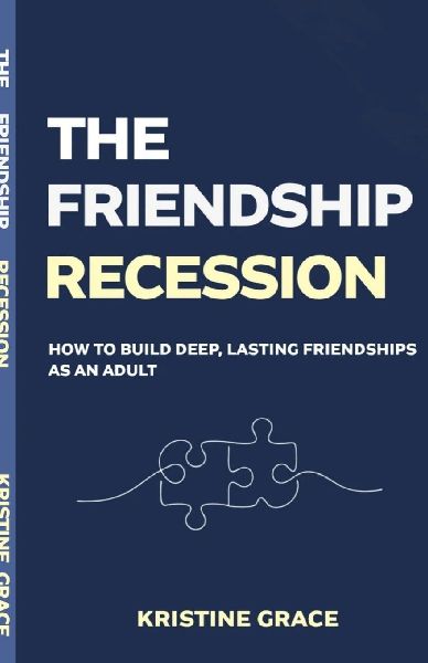 The Friendship Recession: How to Build Deep, Lasting Friendships as an Adult, Even if You've Waited Too Long, Moved Too Often or Forgotten How