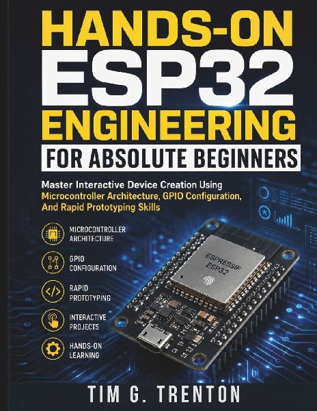 Hands-On ESP32 Engineering for Absolute Beginners: Master Interactive Device Creation Using Microcontroller Architecture, GPIO Configuration, And Rapid Prototyping Skills