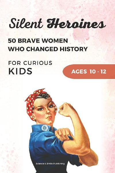 Silent Heroines for Curious Kids Age 10-12: 50 Inspiring Stories of Brave Women in History, Science, Space, Medicine, Civil Rights, and Discovery
