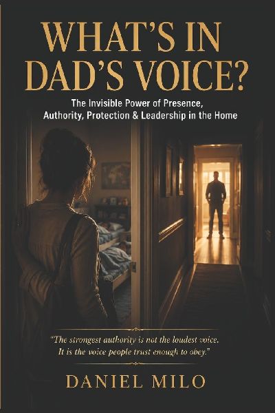 WHAT'S IN DAD'S VOICE?: The Invisible Power of Presence, Authority, Protection & Leadership in the Home