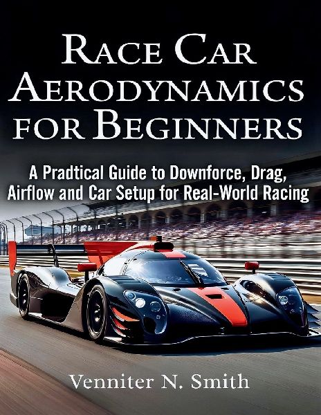 Race Car Aerodynamics for Beginners: A Practical Guide to Downforce, Drag, Airflow, and Race Car Setup for Real-World Racing Performance
