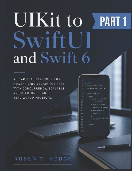 UIKit to SwiftUI and Swift 6: A Practical Playbook for Modernizing Legacy iOS Apps with Concurrency, Scalable Architectures, and Real-World Projects