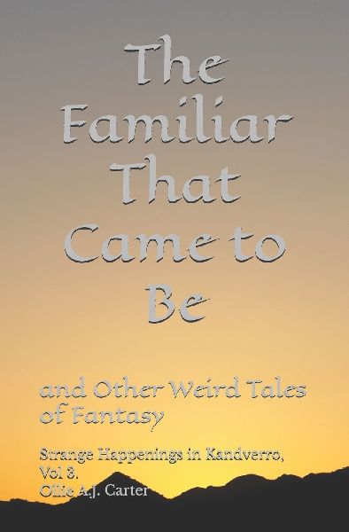 The Familiar That Came to Be and Other Weird Tales of Fantasy: Strange Happenings in Kandverro, Volume 3.