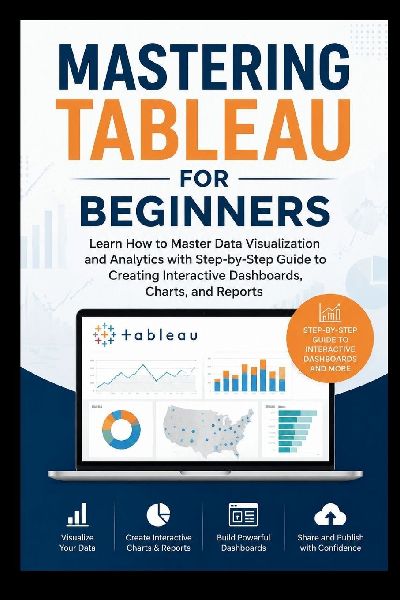 MASTERING TABLEAU For Beginners: Learn how to master data visualisation and analytics with step-by-step guide to creating interactive dashboard, charts, and Reports.