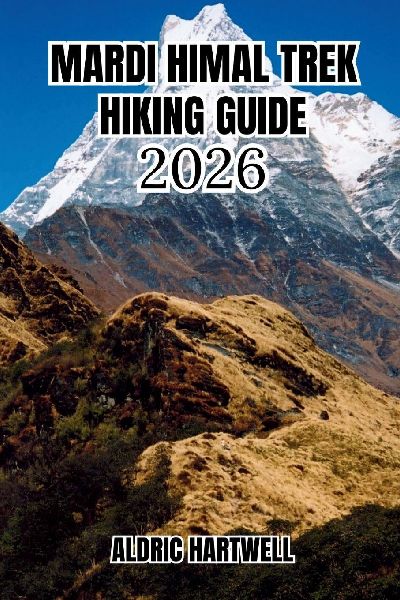 MARDI HIMAL TREK  HIKING GUIDE  2026: A Personal Expedition Companion with Itineraries, Weather Wisdom, Cultural Insights & Pro Trail Intelligence.