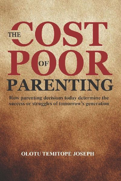 THE COST OF POOR PARENTING: How Parenting Decisions Today Determine the Success or Struggles of Tomorrow's Generation