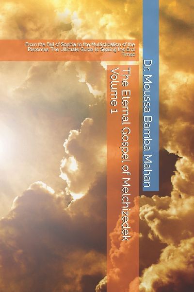 The Eternal Gospel of Melchizedek Volume 1: From the Fall of Sophia to the Multiplication of the Pleromas: The Ultimate Guide to Sealing the End Times