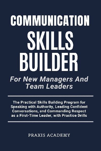 Communication Skills Builder For New Managers And Team Leaders: The Practical Skills Building Program for Speaking with Authority, Leading Confident Conversations, and Commanding Respect