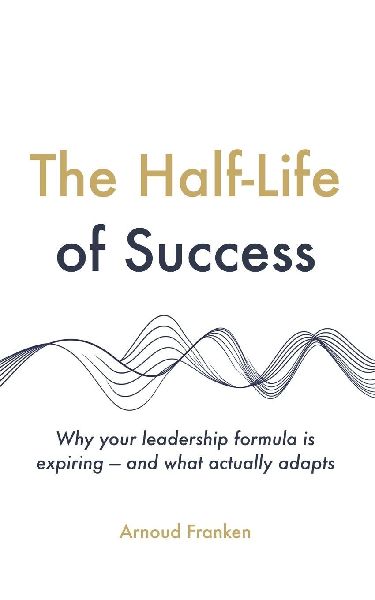 The Half-Life of Success: Why your leadership formula is expiring - and what actually adapts