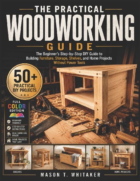 THE PRACTICAL WOODWORKING GUIDE: The Beginner's Step-by-Step DIY Guide to Building Furniture, Storage, Shelves, and Home Projects Without Power Tools