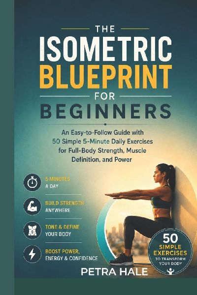 The Isometric Blueprint for Beginners: An Easy -to-Easy Guide with 50 Simple 5-Minute Daily Exercise for Full-Body Strength, Muscle Definition and Power