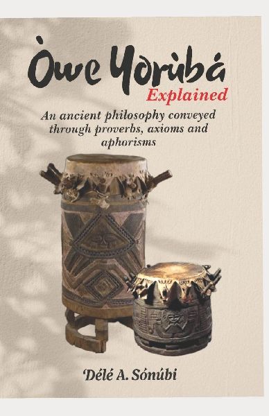 Òwe Yorùbá Explained: An Ancient Philosophy Conveyed Through Proverbs, Axioms and Aphorisms