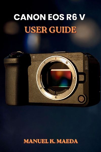 CANON EOS R6 V  USER GUIDE: ultimate step by step for configuring autofocus, custom buttons, and exposure to capture sharp images and smooth video