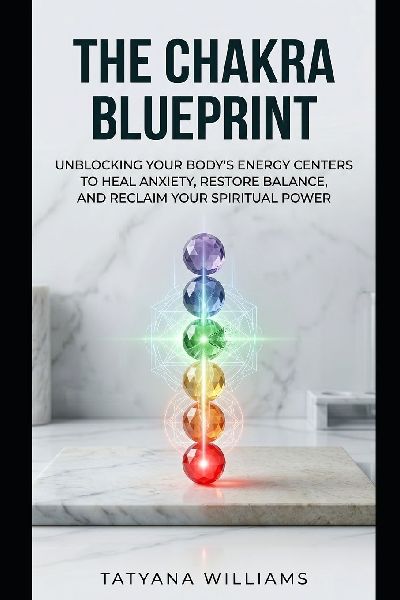 The Chakra Blueprint: Unblocking Your Body's Energy Centers to Heal Anxiety, Restore Balance, and Reclaim Your Spiritual Power