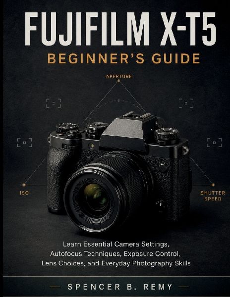 Fujifilm X-T5 Beginner's Guide: Learn Essential Camera Settings, Autofocus Techniques, Exposure Control, Lens Choices, and Everyday Photography Skills