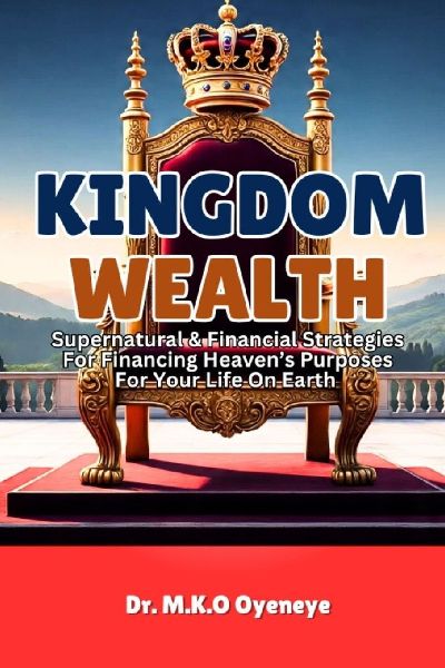 KINGDOM WEALTH: Supernatural & Financial Strategies For Financing Heaven's Purposes For Your Life On Earth