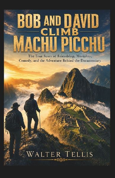 Bob and David Climb Machu Picchu: The True Story of Friendship, Mortality, Comedy, and the Adventure Behind the Documentary
