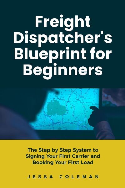 Freight Dispatcher's Blueprint for Beginners: The Step by Step System to Signing Your First Carrier and Booking Your First Load