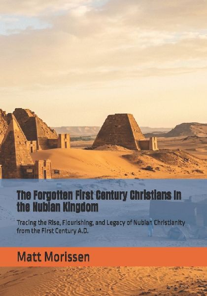 The Forgotten First Century Christians In the Nubian Kingdom: Tracing the Rise, Flourishing, and Legacy of Nubian Christianity from the First Century A.D.