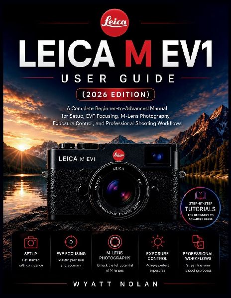 LEICA M EV1 USER GUIDE (2026 EDITION): A Complete Beginner-to-Advanced Manual for Setup, EVF Focusing, M-Lens Photography, Exposure Control, and Professional Shooting Workflows
