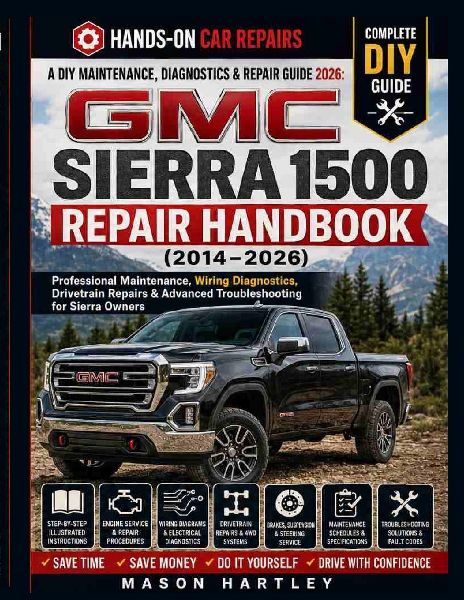 A DIY Maintenance, Diagnostics & Repair Guide 2026; GMC SIERRA 1500 REPAIR HANDBOOK (2014-2026): Professional Maintenance, Wiring Diagnostics, Drivetrain Repairs & Advanced Troubleshooting for Sierra
