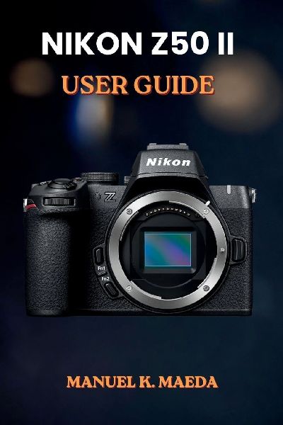 NIKON Z50II USER GUIDE: ultimate step by step for capturing professional photos and navigating digital camera settings