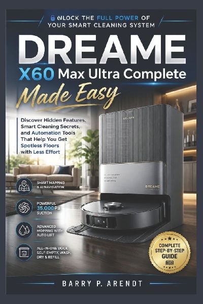DREAME X60 MAX ULTRA COMPLETE MADE EASY: Discover Hidden Features, Smart Cleaning Secrets, and Automation Tools That Help You Get Spotless Floors with Less Effort
