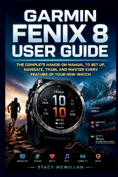 Garmin Fenix 8 User Guide: The Complete Hands-On Manual to Set Up, Navigate, Train, and Master Every Feature of Your New Watch