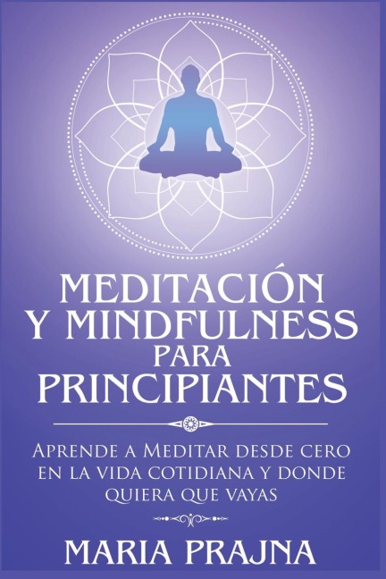 Meditaci&#243;n y Mindfulness para Principiantes: Aprende a Meditar desde cero en la vida cotidiana y donde quiera que vayas