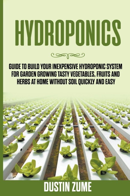 Hydroponics: Guide to Build your Inexpensive Hydroponic System for Garden Growing Tasty Vegetables, Fruits and Herbs at Home Without Soil Quickly and Easy