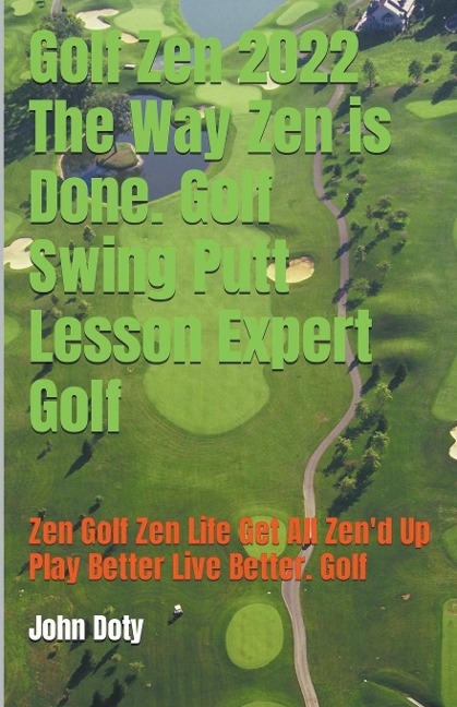 Golf Zen 2022 The Way Zen is Done. Golf Swing Putt Lesson Expert Golf Zen Golf Zen Life Get All Zend up Play Better Live Better Golf