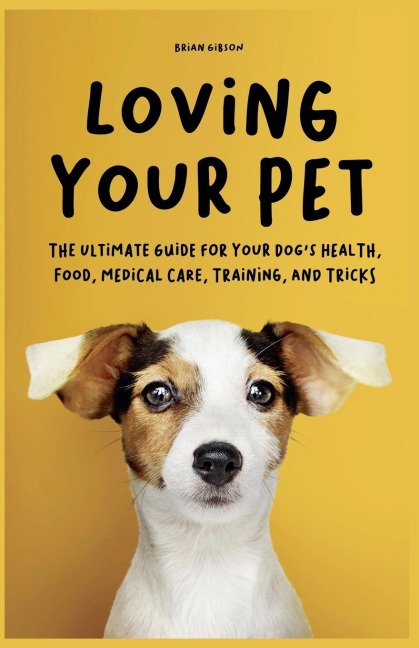 Loving Your Pet The Ultimate Guide for Your Dogs Health, Food, Medical Care, Training, and Tricks