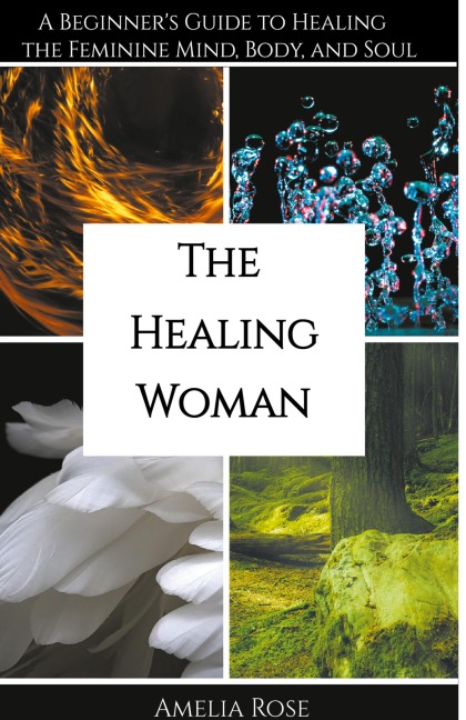 The Healing Woman: A Beginner's Guide to Healing the Feminine Mind, Body, and Soul