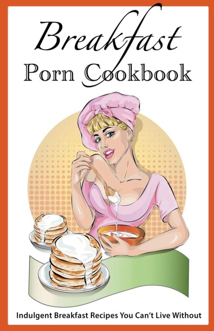 Breakfast Porn Cookbook: Indulgent Breakfast Recipes You Can&#8217;t Live Without