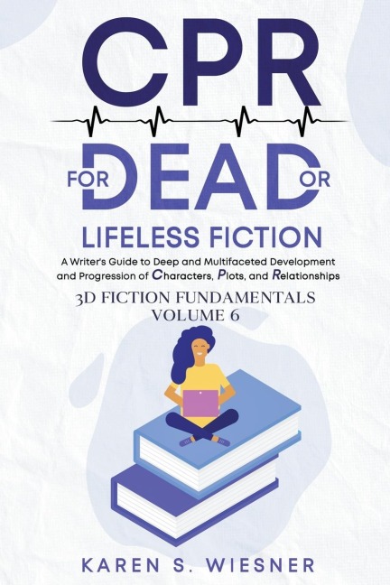CPR for Dead or Lifeless Fiction: A Writers Guide to Deep and Multifaceted Development and Progression of Characters, Plots, and Relationships