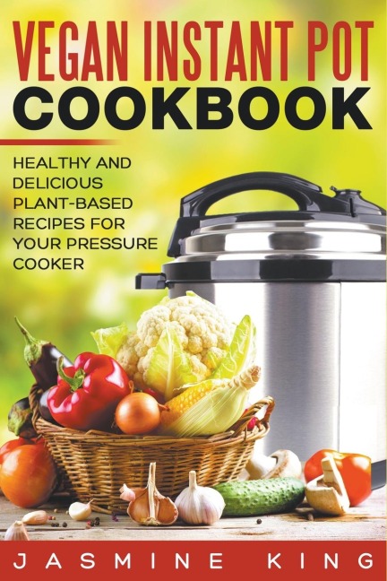 Vegan Instant Pot Cookbook: Healthy and Delicious Plant-Based Recipes for Your Pressure Cooker