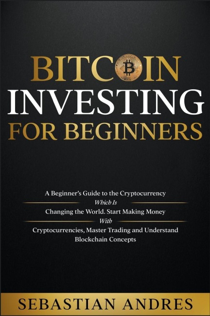 Bitcoin investing for beginners: A Beginner&#8217;s Guide to the Cryptocurrency Which Is Changing the World. Make Money with Cryptocurrencies, Master Trading and Understand Blockchain Concepts