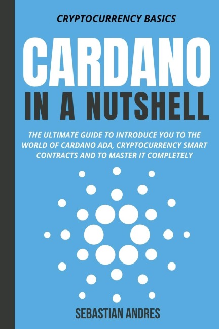 Cardano in a Nutshell: The Ultimate Guide to Introduce You to the World of Cardano ADA, Cryptocurrency Smart Contracts and to Master It Completely