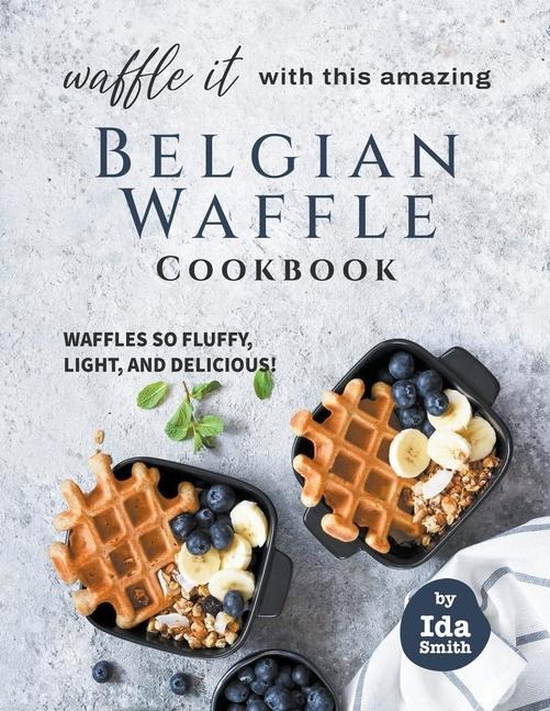 Waffle It with this Amazing Belgian Waffle Cookbook: Waffles So Fluffy, Light, and Delicious!