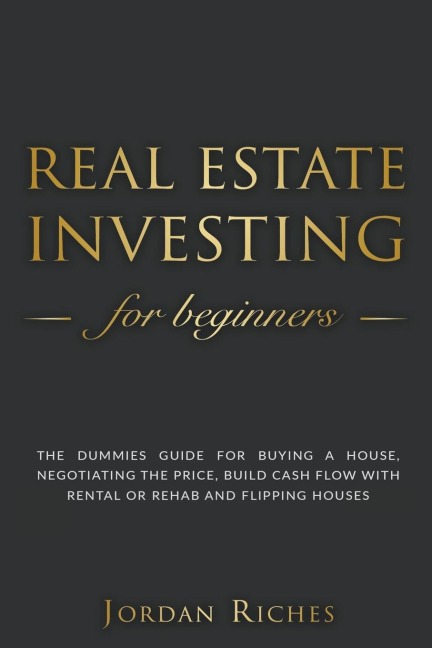 Real Estate Investing for Beginners: The Dummies Guide for Buying a House, Negotiating the Price, Build Cash Flow with Rental or Rehab and Flipping Houses