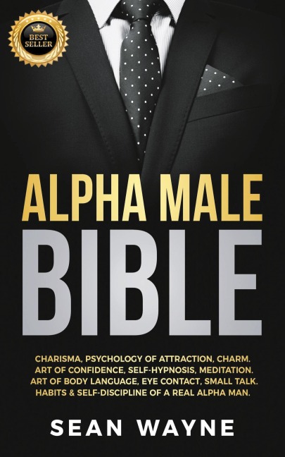Alpha Male Bible: Charisma, Psychology of Attraction, Charm. Art of Confidence, Self-Hypnosis, Meditation. Art of Body Language, Eye Contact, Small Talk. Habits & Self-Discipline of a Real Alpha Man.