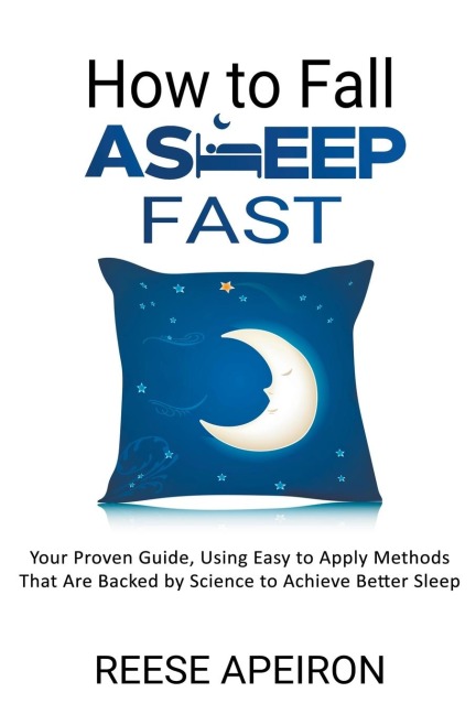 How to Fall Asleep Fast: Your Proven Guide, Using Easy to Apply Methods That Are Backed by Science to Achieve Better Sleep