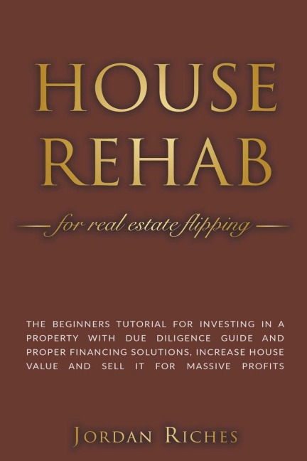 House Rehab for Real Estate Flipping: The Beginners Tutorial for Investing in a Property With Due Diligence Guide and Proper Financing Solutions, Increase House Value and Sell it for Massive Profits