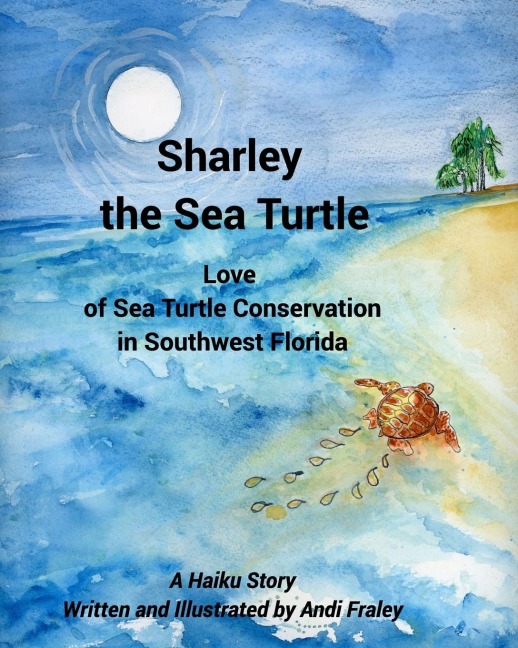 Sharley the Sea TurtleLove of Sea Turtle Conservation in Southwest Florida: A Haiku Story Written and Illustrated by Andi Fraley