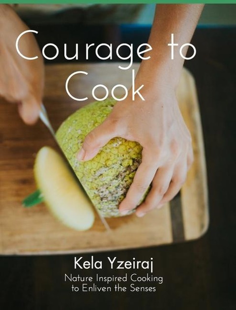 The Courage To Cook: Nature Inspired to Cooking to Enliven the Senses