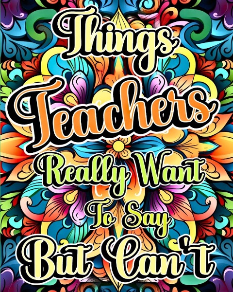 Things Teachers Really Want to Say But Can't: A Teacher Swear Word Adult Coloring Book with Funny and Stress Relieving Design